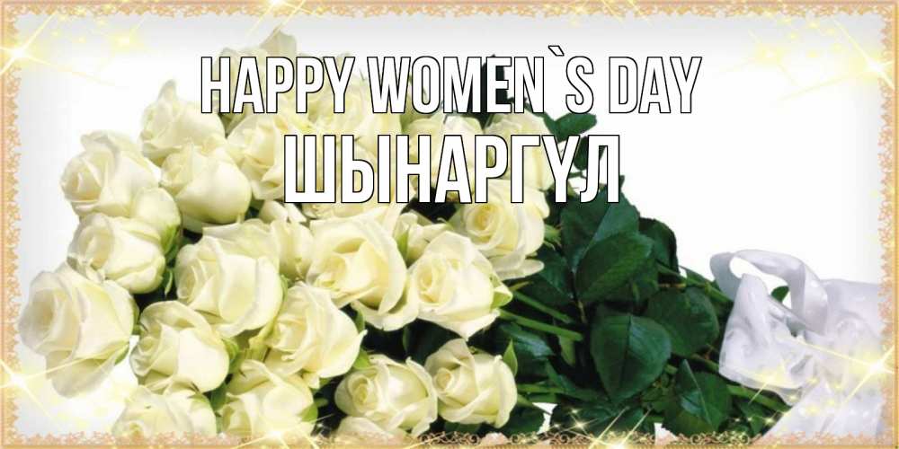 Greetings card с именем, ШЫНАРГҮЛ happy women`s day букет с розами желтокремового цвета для любимой на международный женский день Greetings with text for free download 